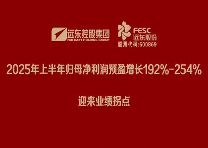 遠(yuǎn)東股份：2025年上半年歸母凈利潤預(yù)盈增長192%-254%，迎來業(yè)績拐點(diǎn)